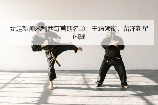女足新帅米利西奇首期名单：王霜领衔，留洋新星闪耀